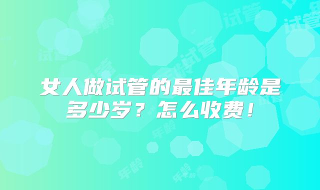 女人做试管的最佳年龄是多少岁？怎么收费！