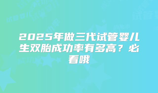 2025年做三代试管婴儿生双胎成功率有多高？必看哦
