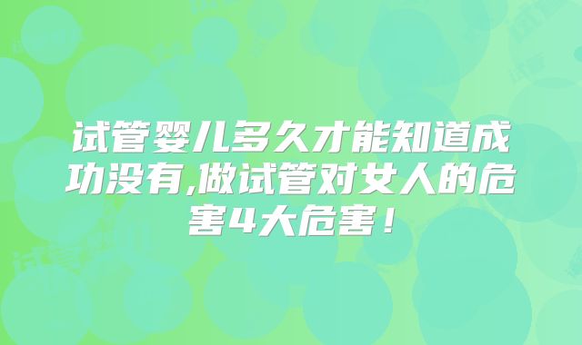 试管婴儿多久才能知道成功没有,做试管对女人的危害4大危害！