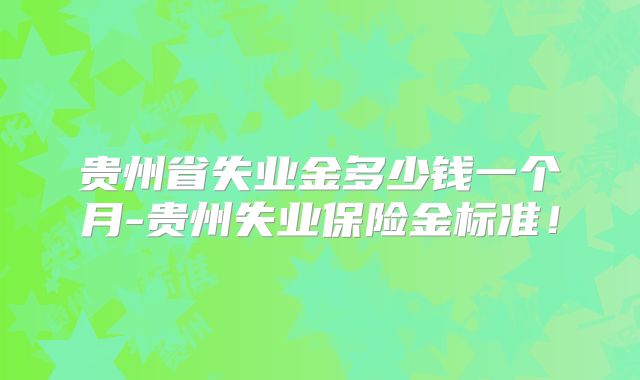 贵州省失业金多少钱一个月-贵州失业保险金标准！