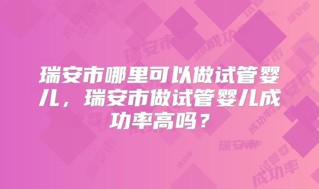 瑞安市哪里可以做试管婴儿，瑞安市做试管婴儿成功率高吗？