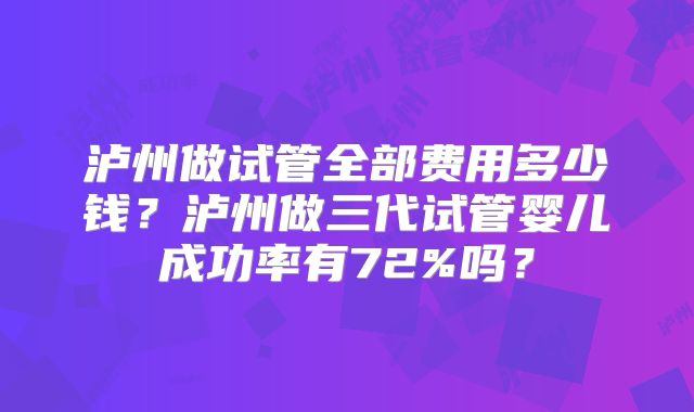 泸州做试管全部费用多少钱？泸州做三代试管婴儿成功率有72%吗？