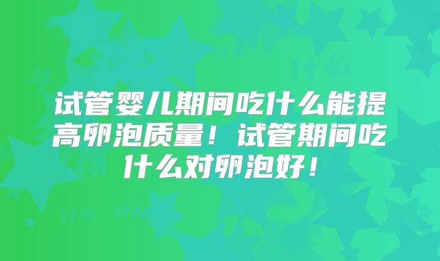 试管婴儿期间吃什么能提高卵泡质量!试管期间吃什么对卵泡好!