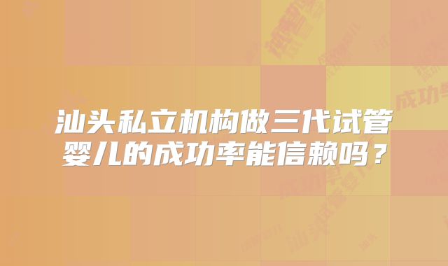 汕头私立机构做三代试管婴儿的成功率能信赖吗？
