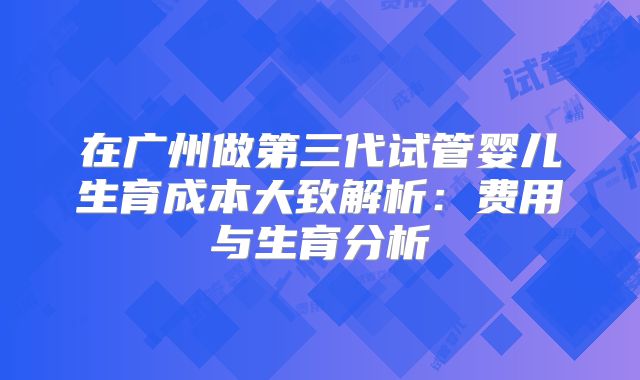 在广州做第三代试管婴儿生育成本大致解析：费用与生育分析