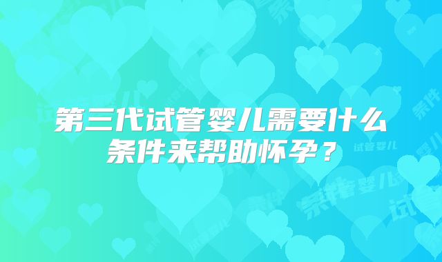 第三代试管婴儿需要什么条件来帮助怀孕？