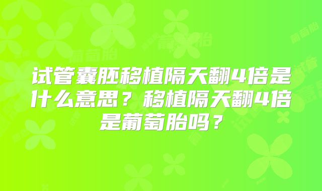 试管囊胚移植隔天翻4倍是什么意思？移植隔天翻4倍是葡萄胎吗？