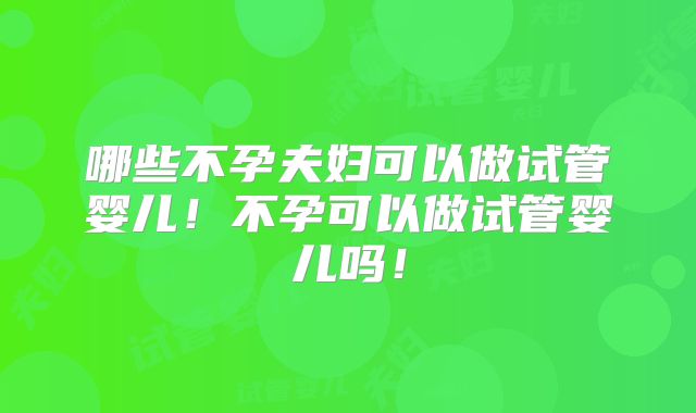 哪些不孕夫妇可以做试管婴儿!不孕可以做试管婴儿吗!