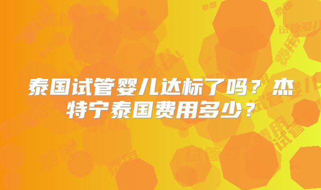 泰国试管婴儿达标了吗?杰特宁泰国费用多少?