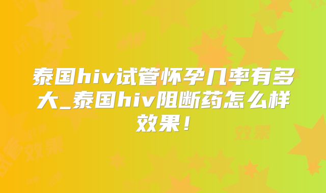 泰国hiv试管怀孕几率有多大_泰国hiv阻断药怎么样效果!
