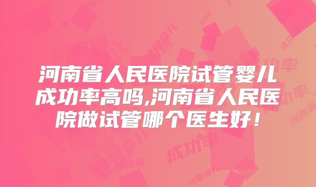 河南省人民医院试管婴儿成功率高吗,河南省人民医院做试管哪个医生好！