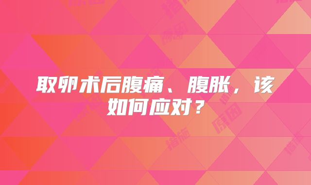取卵术后腹痛、腹胀,该如何应对?