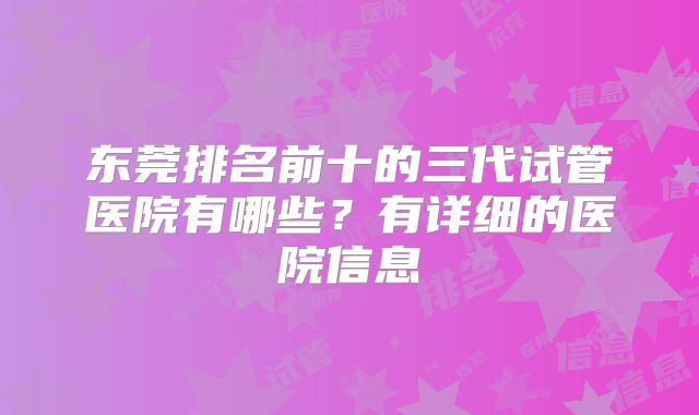东莞排名前十的三代试管医院有哪些?有详细的医院信息