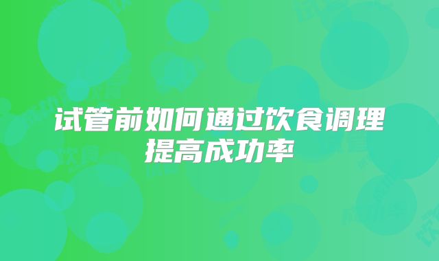 试管前如何通过饮食调理提高成功率