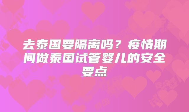 去泰国要隔离吗？疫情期间做泰国试管婴儿的安全要点
