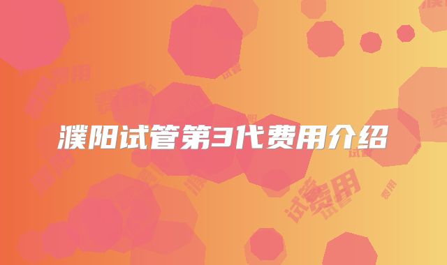 濮阳试管第3代费用介绍