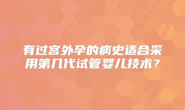 有过宫外孕的病史适合采用第几代试管婴儿技术？