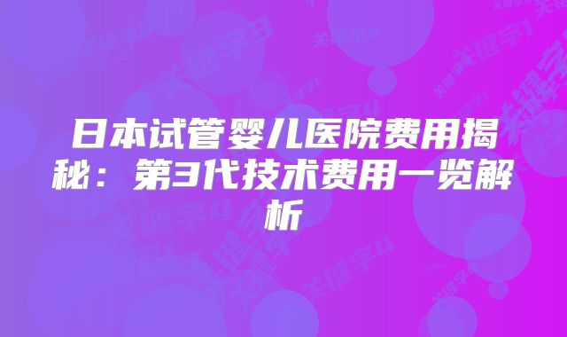 日本试管婴儿医院费用揭秘：第3代技术费用一览解析