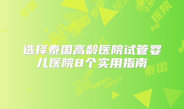 选择泰国高龄医院试管婴儿医院8个实用指南