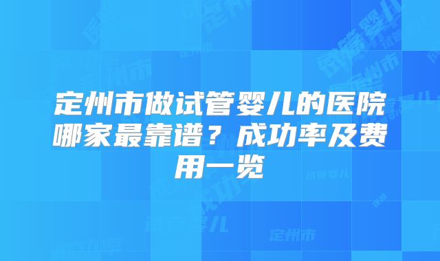 定州市做试管婴儿的医院哪家最靠谱?成功率及费用一览