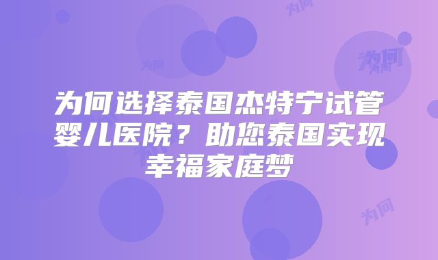 为何选择泰国杰特宁试管婴儿医院？助您泰国实现幸福家庭梦