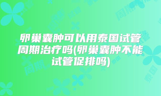 卵巢囊肿可以用泰国试管周期治疗吗(卵巢囊肿不能试管促排吗)