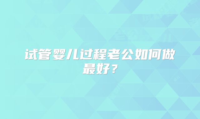 试管婴儿过程老公如何做最好?