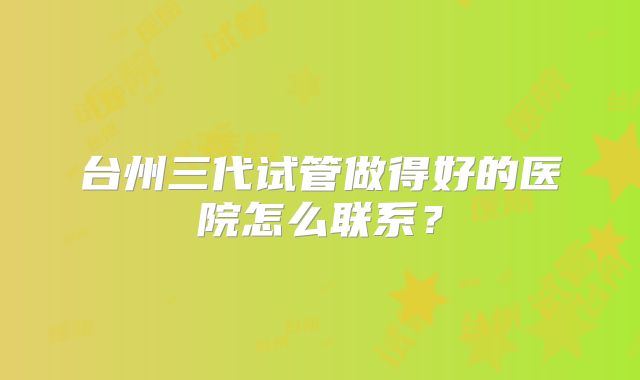 台州三代试管做得好的医院怎么联系?