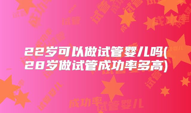 22岁可以做试管婴儿吗(28岁做试管成功率多高)