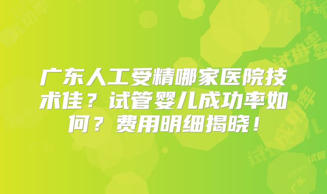 广东人工受精哪家医院技术佳？试管婴儿成功率如何？费用明细揭晓！