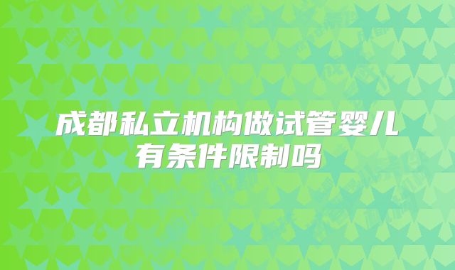 成都私立机构做试管婴儿有条件限制吗