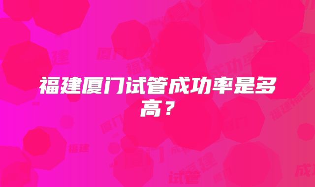 福建厦门试管成功率是多高？