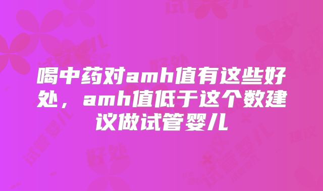 喝中药对amh值有这些好处,amh值低于这个数建议做试管婴儿