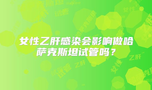 女性乙肝感染会影响做哈萨克斯坦试管吗？