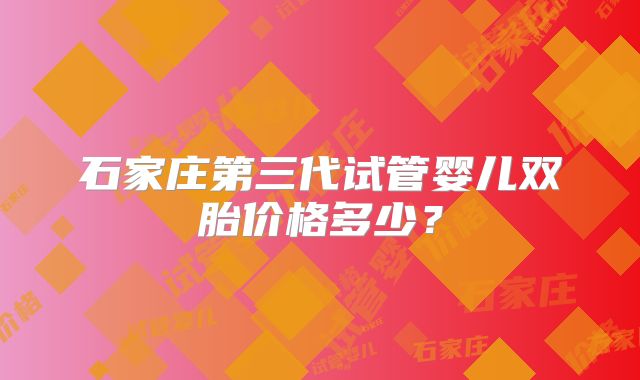 石家庄第三代试管婴儿双胎价格多少？