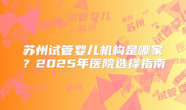 苏州试管婴儿机构是哪家？2025年医院选择指南
