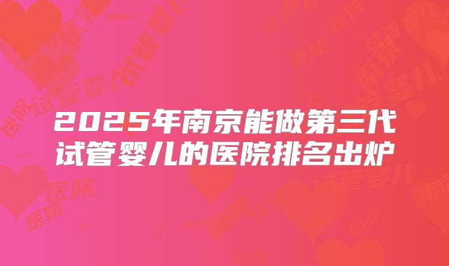 2025年南京能做第三代试管婴儿的医院排名出炉