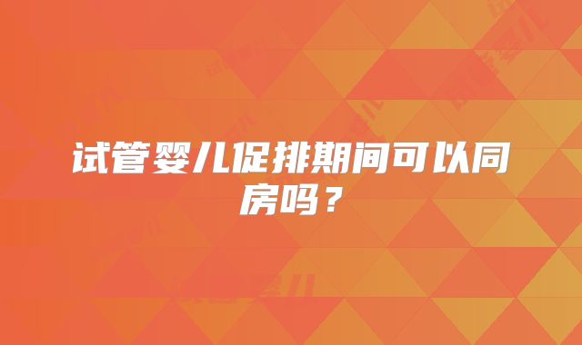 试管婴儿促排期间可以同房吗？