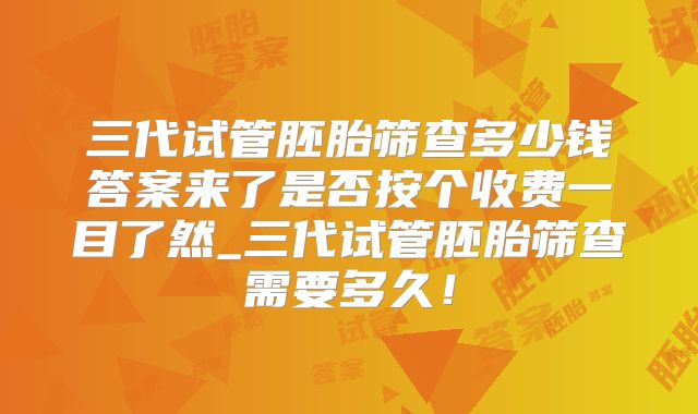 三代试管胚胎筛查多少钱答案来了是否按个收费一目了然_三代试管胚胎筛查需要多久!
