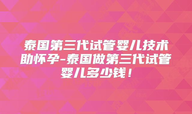 泰国第三代试管婴儿技术助怀孕-泰国做第三代试管婴儿多少钱!