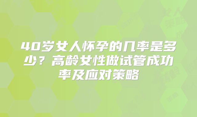 40岁女人怀孕的几率是多少？高龄女性做试管成功率及应对策略