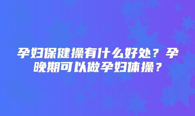 孕妇保健操有什么好处?孕晚期可以做孕妇体操?