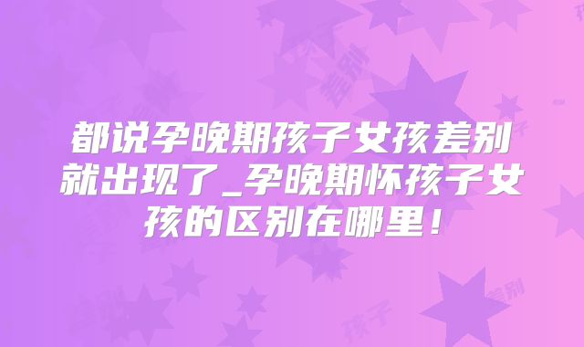 都说孕晚期孩子女孩差别就出现了_孕晚期怀孩子女孩的区别在哪里！