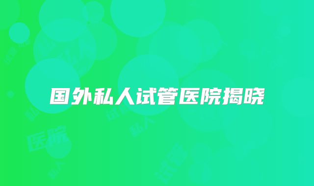 国外私人试管医院揭晓