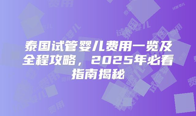 泰国试管婴儿费用一览及全程攻略，2025年必看指南揭秘