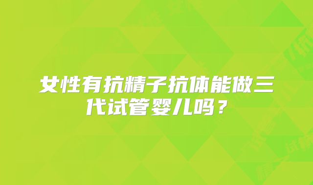 女性有抗精子抗体能做三代试管婴儿吗？