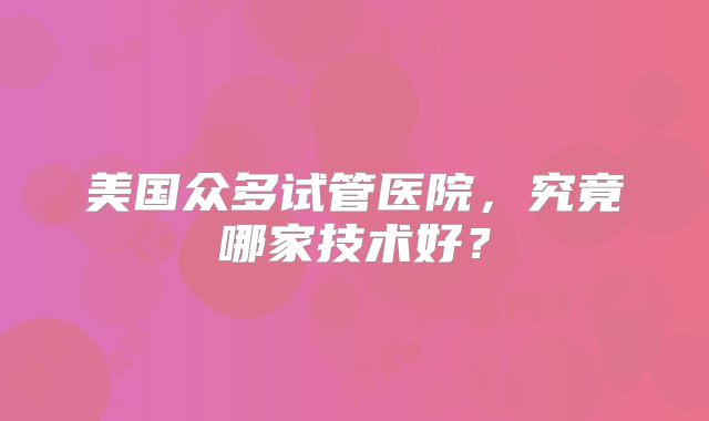 美国众多试管医院,究竟哪家技术好?