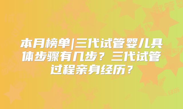 本月榜单|三代试管婴儿具体步骤有几步？三代试管过程亲身经历？