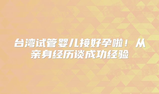 台湾试管婴儿接好孕啦！从亲身经历谈成功经验