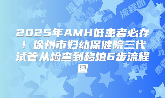 2025年AMH低患者必存！徐州市妇幼保健院三代试管从检查到移植6步流程图